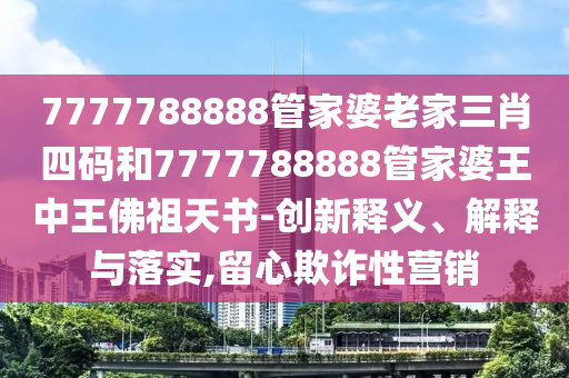 7777788888管家婆老家三肖四碼和7777788888管家婆王中王佛祖天書(shū)-創(chuàng)新釋義、解釋與落實(shí),留心欺詐性營(yíng)銷