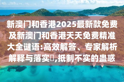新澳門和香港2025最新款免費(fèi)及新澳門和香港天天免費(fèi)精準(zhǔn)大全謎語:高效解答、專家解析解釋與落實(shí)?,抵制不實(shí)的蠱惑