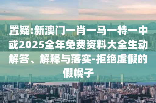 置疑:新澳門一肖一馬一特一中或2025全年免費(fèi)資料大全生動(dòng)解答、解釋與落實(shí)-拒絕虛假的假幌子