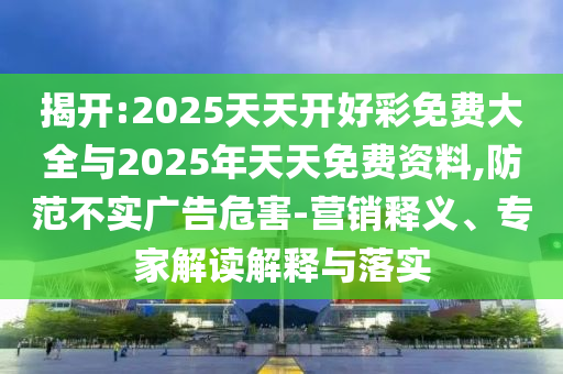 揭開:2025天天開好彩免費(fèi)大全與2025年天天免費(fèi)資料,防范不實(shí)廣告危害-營銷釋義、專家解讀解釋與落實(shí)