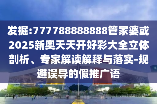 發(fā)掘:777788888888管家婆或2025新奧天天開好彩大全立體剖析、專家解讀解釋與落實(shí)-規(guī)避誤導(dǎo)的假推廣語