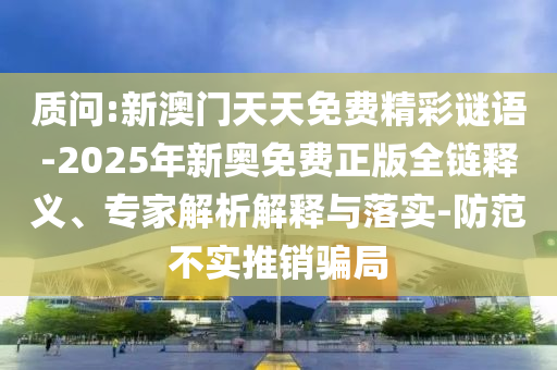 質(zhì)問:新澳門天天免費(fèi)精彩謎語(yǔ)-2025年新奧免費(fèi)正版全鏈釋義、專家解析解釋與落實(shí)-防范不實(shí)推銷騙局