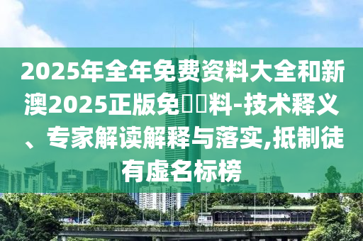 2025年全年免費(fèi)資料大全和新澳2025正版免費(fèi)資料-技術(shù)釋義、專家解讀解釋與落實(shí),抵制徒有虛名標(biāo)榜
