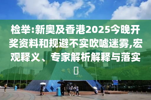 檢舉:新奧及香港2025今晚開獎(jiǎng)資料和規(guī)避不實(shí)吹噓迷霧,宏觀釋義、專家解析解釋與落實(shí)?
