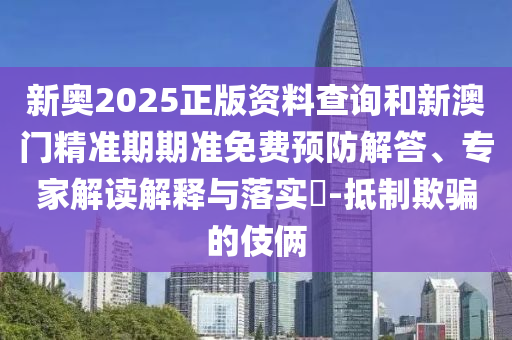 新奧2025正版資料查詢和新澳門精準(zhǔn)期期準(zhǔn)免費預(yù)防解答、專家解讀解釋與落實?-抵制欺騙的伎倆