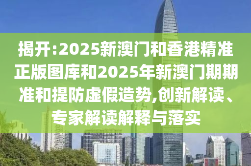 揭開:2025新澳門和香港精準(zhǔn)正版圖庫和2025年新澳門期期準(zhǔn)和提防虛假造勢,創(chuàng)新解讀、專家解讀解釋與落實(shí)