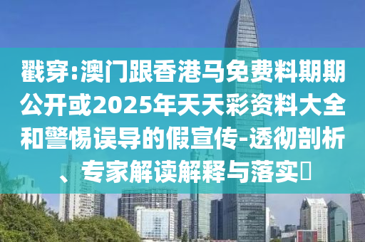 戳穿:澳門跟香港馬免費料期期公開或2025年天天彩資料大全和警惕誤導的假宣傳-透徹剖析、專家解讀解釋與落實?