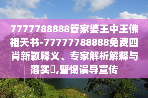 7777788888管家婆王中王佛祖天書(shū)-77777788888免費(fèi)四肖新穎釋義、專家解析解釋與落實(shí)?,警惕誤導(dǎo)宣傳