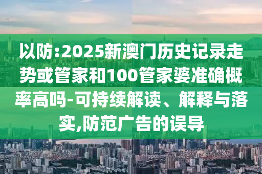 以防:2025新澳門(mén)歷史記錄走勢(shì)或管家和100管家婆準(zhǔn)確概率高嗎-可持續(xù)解讀、解釋與落實(shí),防范廣告的誤導(dǎo)