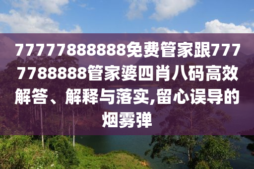 77777888888免費(fèi)管家跟7777788888管家婆四肖八碼高效解答、解釋與落實(shí),留心誤導(dǎo)的煙霧彈