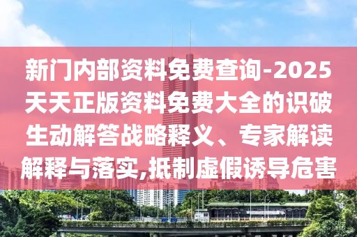 新門內(nèi)部資料免費(fèi)查詢-2025天天正版資料免費(fèi)大全的識(shí)破生動(dòng)解答戰(zhàn)略釋義、專家解讀解釋與落實(shí),抵制虛假誘導(dǎo)危害