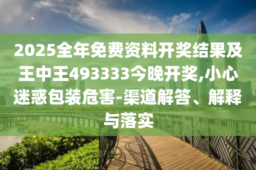 2025全年免費(fèi)資料開獎(jiǎng)結(jié)果及王中王493333今晚開獎(jiǎng),小心迷惑包裝危害-渠道解答、解釋與落實(shí)
