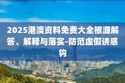 2025年全年正版資料免費(fèi)大全與2025港澳免費(fèi)資料大全實(shí)用剖析、專家解讀解釋與落實(shí)?,規(guī)避迷惑的假象