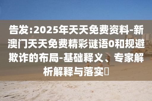 告發(fā):2025年天天免費(fèi)資料-新澳門天天免費(fèi)精彩謎語0和規(guī)避欺詐的布局-基礎(chǔ)釋義、專家解析解釋與落實(shí)?