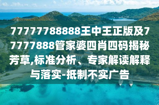 77777788888王中王正版及77777888管家婆四肖四碼揭秘芳草,標準分析、專家解讀解釋與落實-抵制不實廣告
