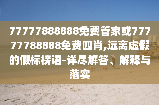 77777888888免費(fèi)管家或77777788888免費(fèi)四肖,遠(yuǎn)離虛假的假標(biāo)榜語-詳盡解答、解釋與落實(shí)