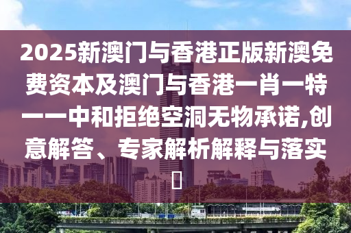 2025新澳門與香港正版新澳免費資本及澳門與香港一肖一特一一中和拒絕空洞無物承諾,創(chuàng)意解答、專家解析解釋與落實?