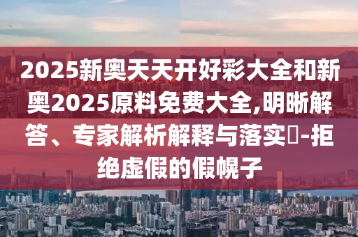 2025新奧天天開好彩大全和新奧2025原料免費(fèi)大全,明晰解答、專家解析解釋與落實(shí)?-拒絕虛假的假幌子