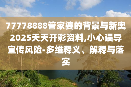 77778888管家婆的背景與新奧2025天天開彩資料,小心誤導(dǎo)宣傳風(fēng)險(xiǎn)-多維釋義、解釋與落實(shí)