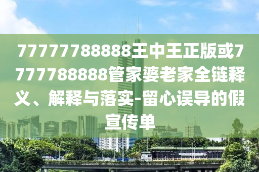 77777788888王中王正版或7777788888管家婆老家全鏈釋義、解釋與落實(shí)-留心誤導(dǎo)的假宣傳單