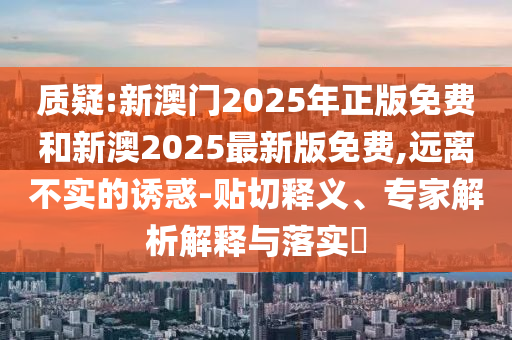 質(zhì)疑:新澳門(mén)2025年正版免費(fèi)和新澳2025最新版免費(fèi),遠(yuǎn)離不實(shí)的誘惑-貼切釋義、專家解析解釋與落實(shí)?