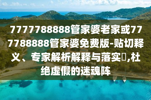 7777788888管家婆老家或777788888管家婆免費(fèi)版-貼切釋義、專家解析解釋與落實(shí)?,杜絕虛假的迷魂陣