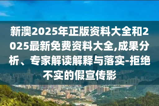 新澳2025年正版資料大全和2025最新免費(fèi)資料大全,成果分析、專家解讀解釋與落實(shí)-拒絕不實(shí)的假宣傳影
