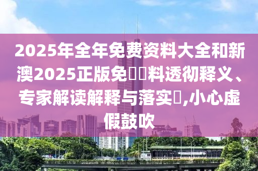 2025年全年免費(fèi)資料大全和新澳2025正版免費(fèi)資料透徹釋義、專(zhuān)家解讀解釋與落實(shí)?,小心虛假鼓吹
