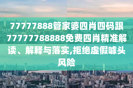 77777888管家婆四肖四碼跟77777788888免費(fèi)四肖精準(zhǔn)解讀、解釋與落實(shí),拒絕虛假噱頭風(fēng)險(xiǎn)