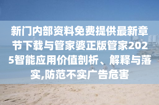 新門內(nèi)部資料免費(fèi)提供最新章節(jié)下載與管家婆正版管家2025智能應(yīng)用價(jià)值剖析、解釋與落實(shí),防范不實(shí)廣告危害