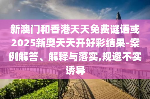 新澳門和香港天天免費(fèi)謎語或2025新奧天天開好彩結(jié)果-案例解答、解釋與落實(shí),規(guī)避不實(shí)誘導(dǎo)
