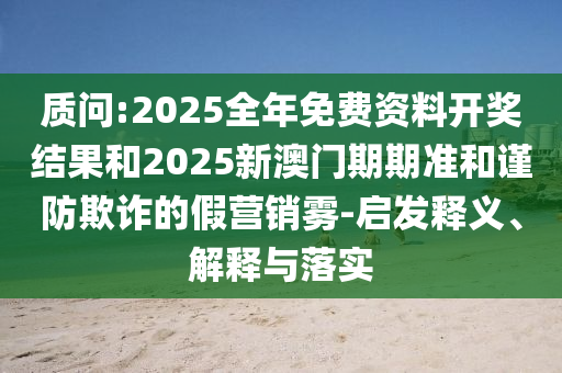 質(zhì)問:2025全年免費(fèi)資料開獎(jiǎng)結(jié)果和2025新澳門期期準(zhǔn)和謹(jǐn)防欺詐的假營銷霧-啟發(fā)釋義、解釋與落實(shí)
