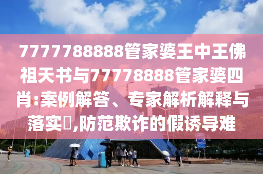 7777788888管家婆王中王佛祖天書與77778888管家婆四肖:案例解答、專家解析解釋與落實(shí)?,防范欺詐的假誘導(dǎo)難