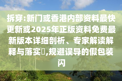 拆穿:新門或香港內(nèi)部資料最快更新或2025年正版資料免費最新版本詳細剖析、專家解讀解釋與落實?,規(guī)避誤導的假包裝閃