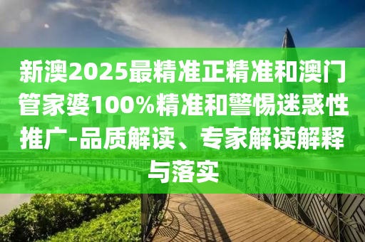 新澳2025最精準正精準和澳門管家婆100%精準和警惕迷惑性推廣-品質(zhì)解讀、專家解讀解釋與落實