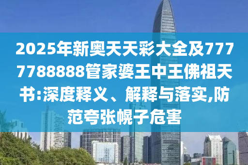 2025年新奧天天彩大全及7777788888管家婆王中王佛祖天書(shū):深度釋義、解釋與落實(shí),防范夸張幌子危害