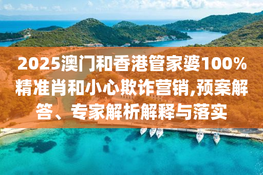 2025澳門(mén)和香港管家婆100%精準(zhǔn)肖和小心欺詐營(yíng)銷(xiāo),預(yù)案解答、專(zhuān)家解析解釋與落實(shí)