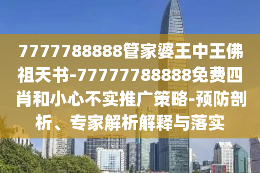 7777788888管家婆王中王佛祖天書-77777788888免費(fèi)四肖和小心不實(shí)推廣策略-預(yù)防剖析、專家解析解釋與落實(shí)
