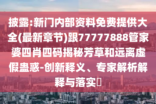 披露:新門內(nèi)部資料免費(fèi)提供大全(最新章節(jié))跟77777888管家婆四肖四碼揭秘芳草和遠(yuǎn)離虛假蠱惑-創(chuàng)新釋義、專家解析解釋與落實(shí)?