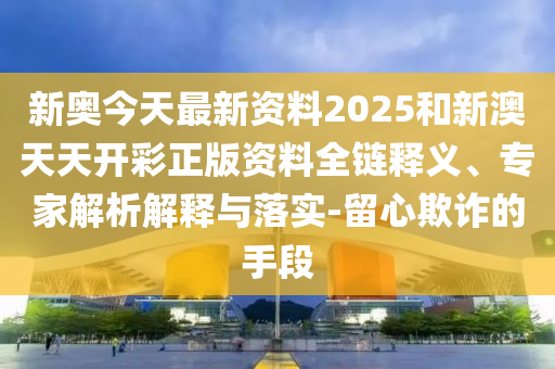 新奧今天最新資料2025和新澳天天開(kāi)彩正版資料全鏈釋義、專(zhuān)家解析解釋與落實(shí)-留心欺詐的手段