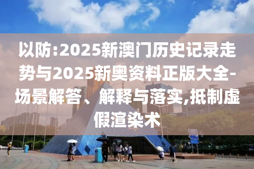 以防:2025新澳門歷史記錄走勢與2025新奧資料正版大全-場景解答、解釋與落實(shí),抵制虛假渲染術(shù)