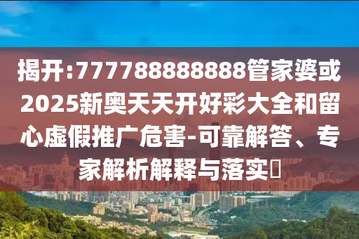 揭開:777788888888管家婆或2025新奧天天開好彩大全和留心虛假推廣危害-可靠解答、專家解析解釋與落實(shí)?