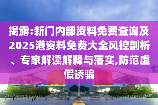 揭露:新門內(nèi)部資料免費(fèi)查詢及2025港資料免費(fèi)大全風(fēng)控剖析、專家解讀解釋與落實(shí),防范虛假誘騙
