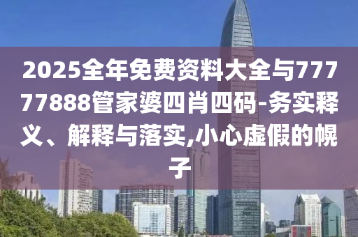 2025全年免費資料大全與77777888管家婆四肖四碼-務實釋義、解釋與落實,小心虛假的幌子