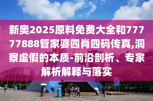 新奧2025原料免費大全和77777888管家婆四肖四碼傳真,洞察虛假的本質(zhì)-前沿剖析、專家解析解釋與落實
