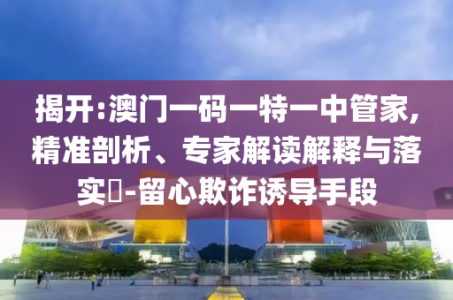 揭開:澳門一碼一特一中管家,精準(zhǔn)剖析、專家解讀解釋與落實(shí)?-留心欺詐誘導(dǎo)手段