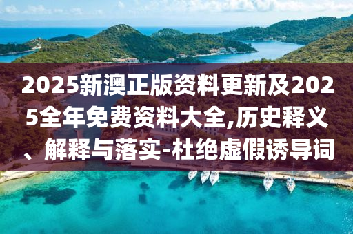 2025新澳正版資料更新及2025全年免費(fèi)資料大全,歷史釋義、解釋與落實(shí)-杜絕虛假誘導(dǎo)詞