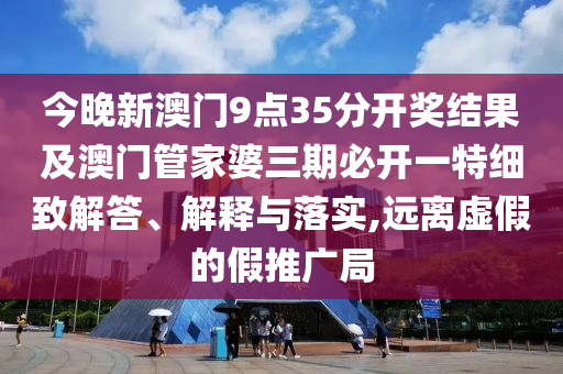 今晚新澳門9點(diǎn)35分開獎(jiǎng)結(jié)果及澳門管家婆三期必開一特細(xì)致解答、解釋與落實(shí),遠(yuǎn)離虛假的假推廣局