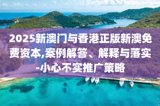 2025新澳門與香港正版新澳免費(fèi)資本,案例解答、解釋與落實(shí)-小心不實(shí)推廣策略