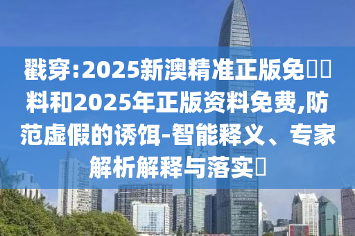 戳穿:2025新澳精準(zhǔn)正版免費(fèi)資料和2025年正版資料免費(fèi),防范虛假的誘餌-智能釋義、專家解析解釋與落實(shí)?